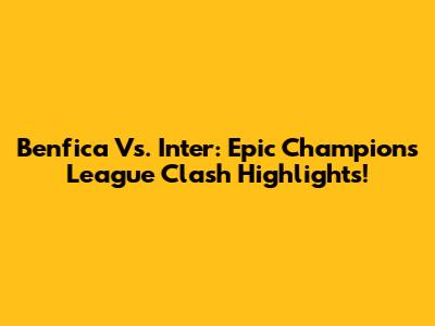 Benfica Vs. Inter: Epic Champions League Clash Highlights!
