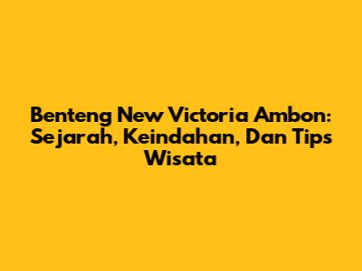 Benteng New Victoria Ambon: Sejarah, Keindahan, Dan Tips Wisata