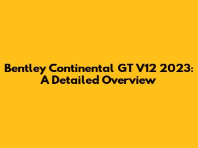 Bentley Continental GT V12 2023: A Detailed Overview