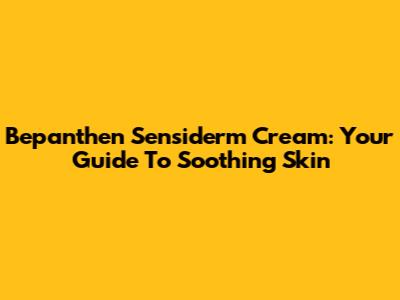 Bepanthen Sensiderm Cream: Your Guide To Soothing Skin