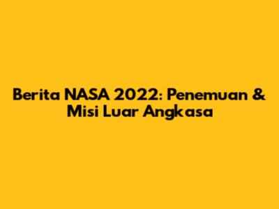 Berita NASA 2022: Penemuan & Misi Luar Angkasa