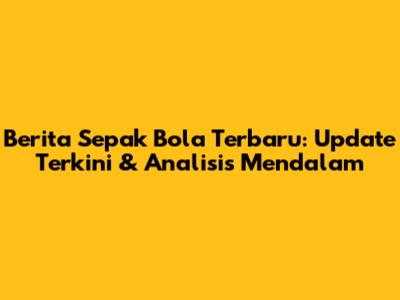 Berita Sepak Bola Terbaru: Update Terkini & Analisis Mendalam