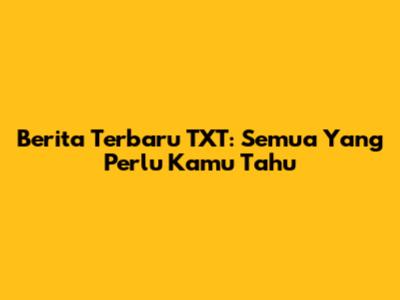 Berita Terbaru TXT: Semua Yang Perlu Kamu Tahu