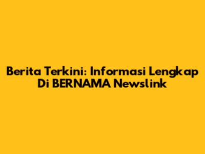 Berita Terkini: Informasi Lengkap Di BERNAMA Newslink