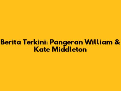 Berita Terkini: Pangeran William & Kate Middleton