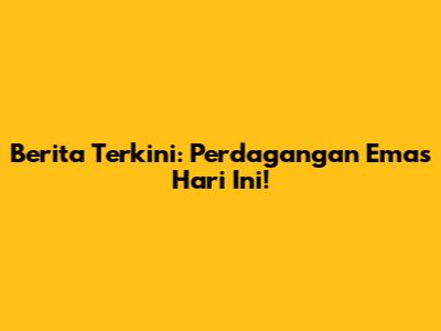 Berita Terkini: Perdagangan Emas Hari Ini!