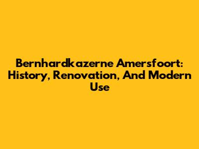 Bernhardkazerne Amersfoort: History, Renovation, And Modern Use