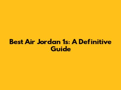 Best Air Jordan 1s: A Definitive Guide
