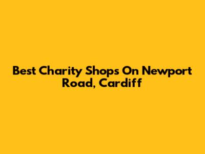 Best Charity Shops On Newport Road, Cardiff