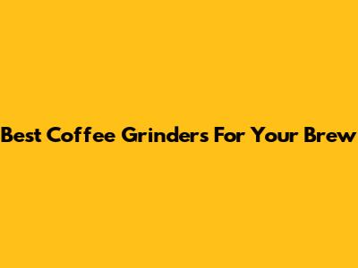 Best Coffee Grinders For Your Brew