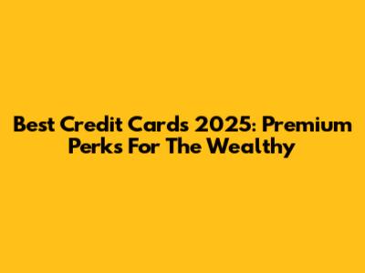 Best Credit Cards 2025: Premium Perks For The Wealthy