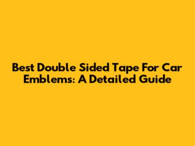 Best Double Sided Tape For Car Emblems: A Detailed Guide