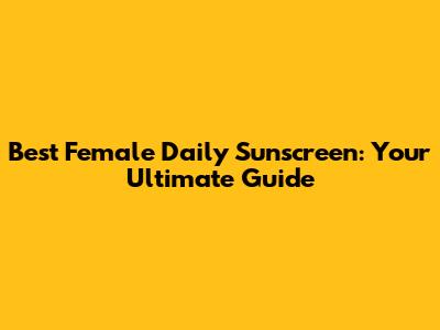 Best Female Daily Sunscreen: Your Ultimate Guide