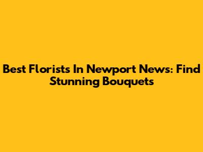Best Florists In Newport News: Find Stunning Bouquets