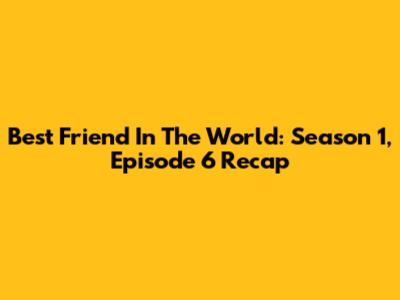Best Friend In The World: Season 1, Episode 6 Recap