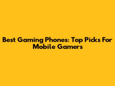 Best Gaming Phones: Top Picks For Mobile Gamers