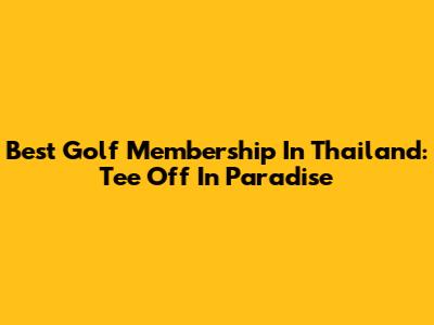 Best Golf Membership In Thailand: Tee Off In Paradise
