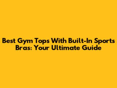 Best Gym Tops With Built-In Sports Bras: Your Ultimate Guide