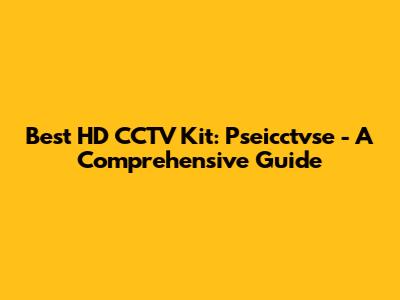 Best HD CCTV Kit: Pseicctvse - A Comprehensive Guide
