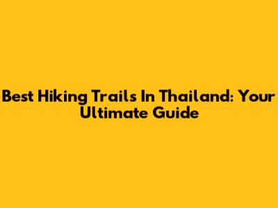 Best Hiking Trails In Thailand: Your Ultimate Guide