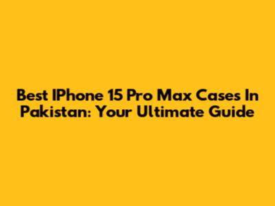 Best IPhone 15 Pro Max Cases In Pakistan: Your Ultimate Guide