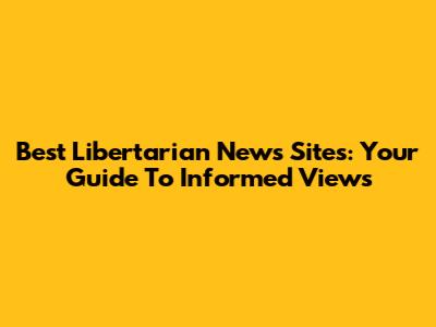 Best Libertarian News Sites: Your Guide To Informed Views