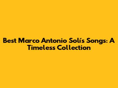 Best Marco Antonio Solís Songs: A Timeless Collection