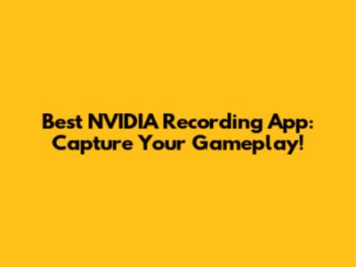 Best NVIDIA Recording App: Capture Your Gameplay!