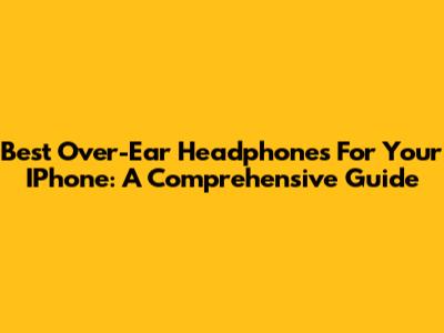 Best Over-Ear Headphones For Your IPhone: A Comprehensive Guide