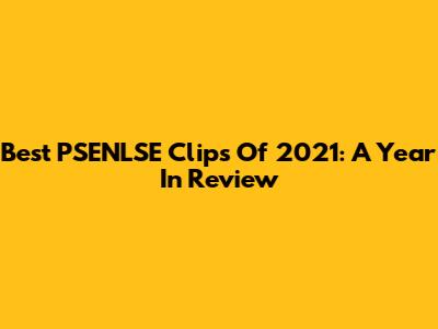 Best PSENLSE Clips Of 2021: A Year In Review