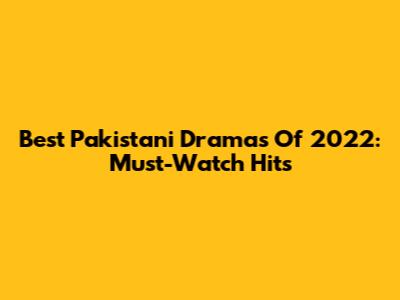 Best Pakistani Dramas Of 2022: Must-Watch Hits