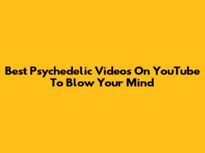 Best Psychedelic Videos On YouTube To Blow Your Mind