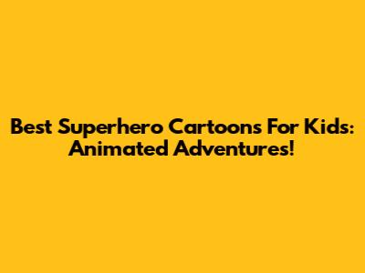 Best Superhero Cartoons For Kids: Animated Adventures!