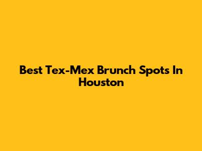 Best Tex-Mex Brunch Spots In Houston
