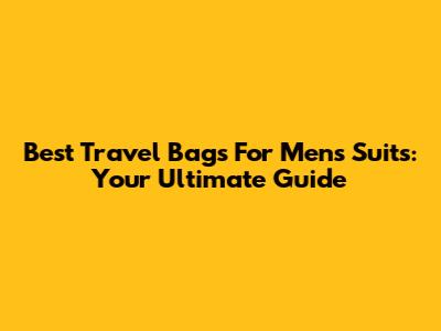 Best Travel Bags For Men's Suits: Your Ultimate Guide
