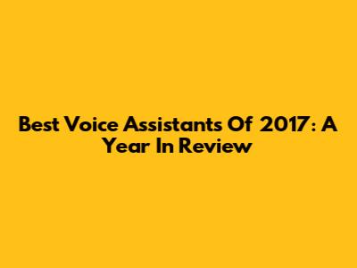 Best Voice Assistants Of 2017: A Year In Review
