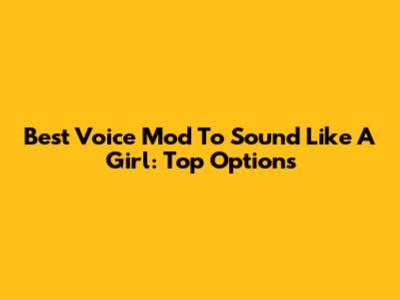 Best Voice Mod To Sound Like A Girl: Top Options