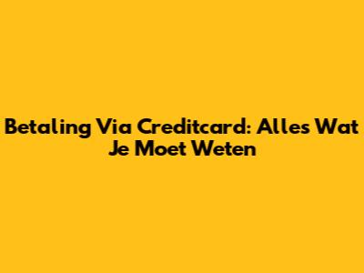 Betaling Via Creditcard: Alles Wat Je Moet Weten