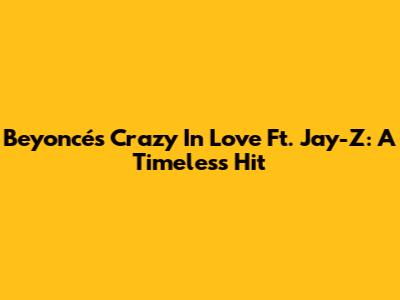 Beyoncé's 'Crazy In Love' Ft. Jay-Z: A Timeless Hit