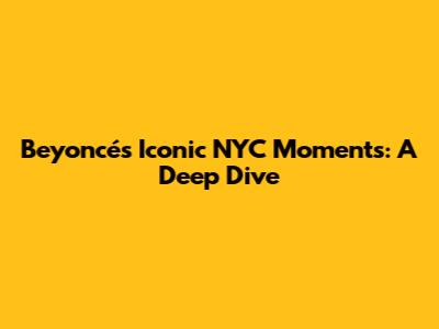 Beyoncé's Iconic NYC Moments: A Deep Dive