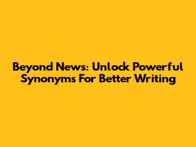 Beyond 'News': Unlock Powerful Synonyms For Better Writing