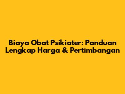 Biaya Obat Psikiater: Panduan Lengkap Harga & Pertimbangan