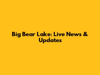 Big Bear Lake: Live News & Updates