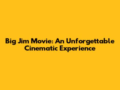 Big Jim Movie: An Unforgettable Cinematic Experience