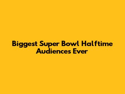 Biggest Super Bowl Halftime Audiences Ever