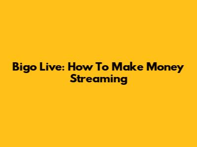 Bigo Live: How To Make Money Streaming