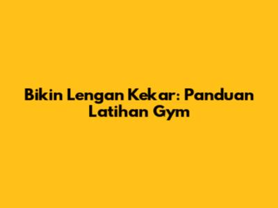 Bikin Lengan Kekar: Panduan Latihan Gym