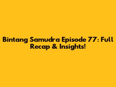 Bintang Samudra Episode 77: Full Recap & Insights!