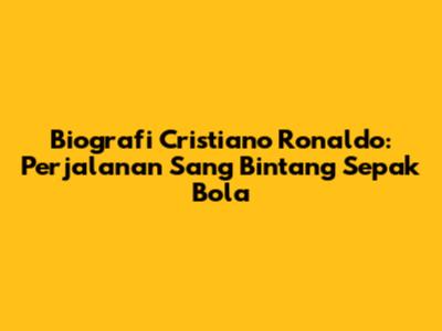Biografi Cristiano Ronaldo: Perjalanan Sang Bintang Sepak Bola