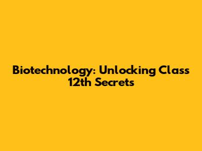 Biotechnology: Unlocking Class 12th Secrets